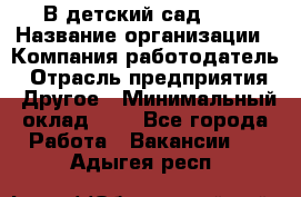 В детский сад № 1 › Название организации ­ Компания-работодатель › Отрасль предприятия ­ Другое › Минимальный оклад ­ 1 - Все города Работа » Вакансии   . Адыгея респ.